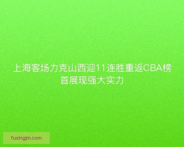 上海客场力克山西迎11连胜重返CBA榜首展现强大实力
