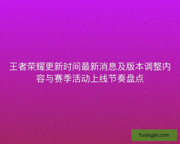 王者荣耀更新时间最新消息及版本调整内容与赛季活动上线节奏盘点