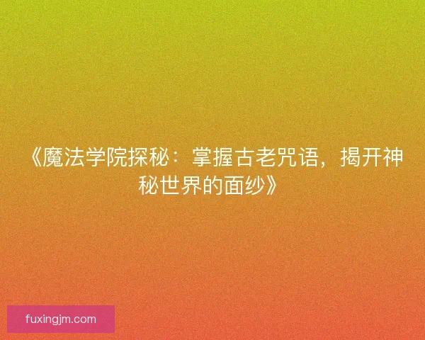 《魔法学院探秘：掌握古老咒语，揭开神秘世界的面纱》