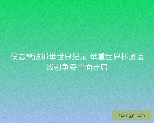 侯志慧破抓举世界纪录 举重世界杯奥运级别争夺全面开启