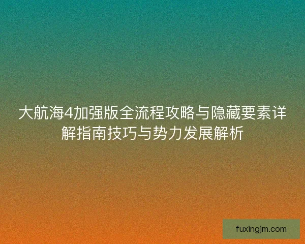 大航海4加强版全流程攻略与隐藏要素详解指南技巧与势力发展解析