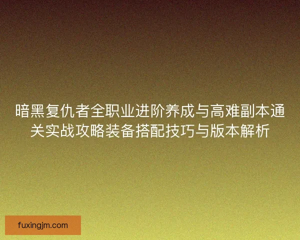 暗黑复仇者全职业进阶养成与高难副本通关实战攻略装备搭配技巧与版本解析