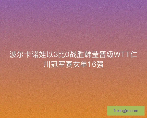 波尔卡诺娃以3比0战胜韩莹晋级WTT仁川冠军赛女单16强