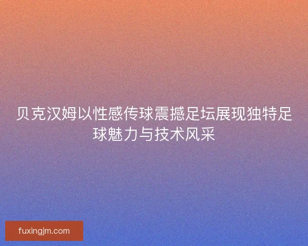 贝克汉姆以性感传球震撼足坛展现独特足球魅力与技术风采