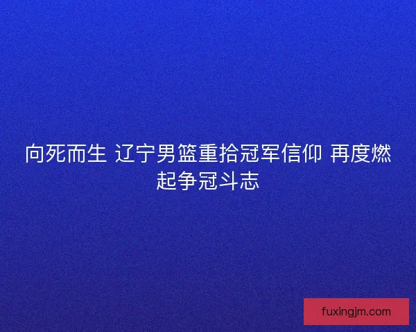 向死而生 辽宁男篮重拾冠军信仰 再度燃起争冠斗志