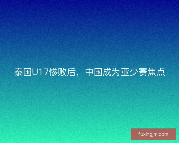 泰国U17惨败后，中国成为亚少赛焦点