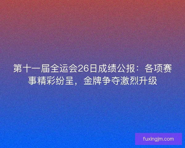 第十一届全运会26日成绩公报：各项赛事精彩纷呈，金牌争夺激烈升级