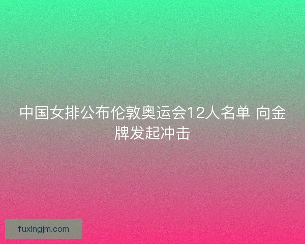 中国女排公布伦敦奥运会12人名单 向金牌发起冲击