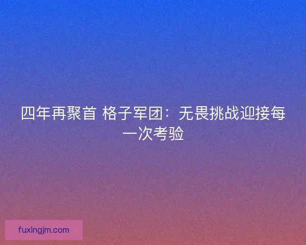 四年再聚首 格子军团：无畏挑战迎接每一次考验