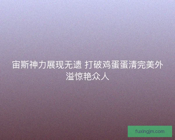 宙斯神力展现无遗 打破鸡蛋蛋清完美外溢惊艳众人