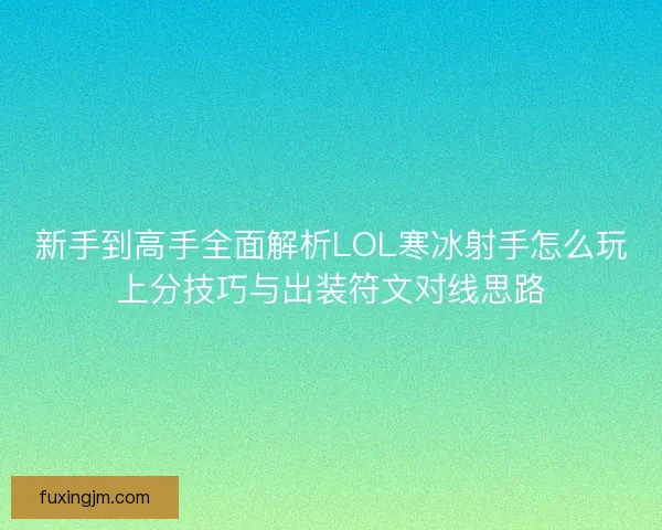 新手到高手全面解析LOL寒冰射手怎么玩上分技巧与出装符文对线思路