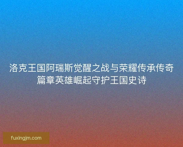 洛克王国阿瑞斯觉醒之战与荣耀传承传奇篇章英雄崛起守护王国史诗