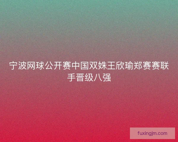 宁波网球公开赛中国双姝王欣瑜郑赛赛联手晋级八强