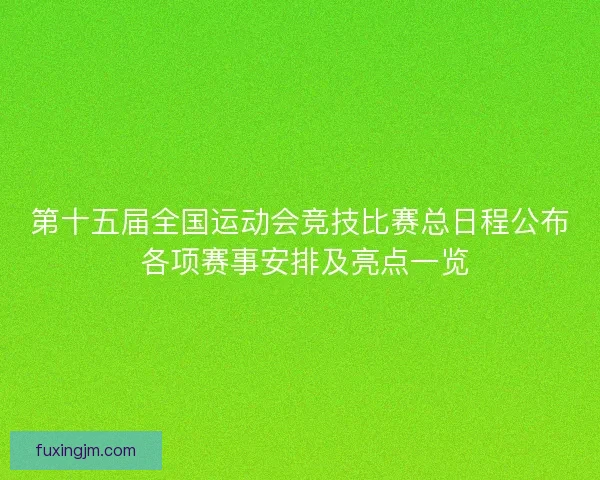 第十五届全国运动会竞技比赛总日程公布 各项赛事安排及亮点一览