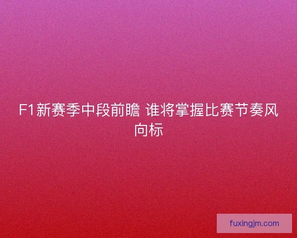 F1新赛季中段前瞻 谁将掌握比赛节奏风向标