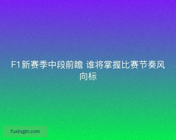 F1新赛季中段前瞻 谁将掌握比赛节奏风向标