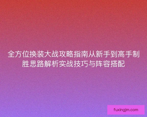 全方位换装大战攻略指南从新手到高手制胜思路解析实战技巧与阵容搭配