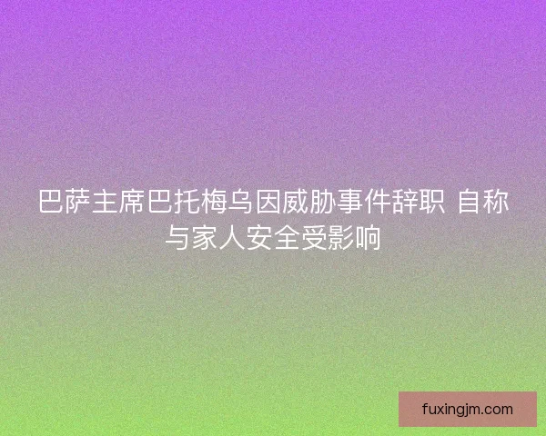 巴萨主席巴托梅乌因威胁事件辞职 自称与家人安全受影响
